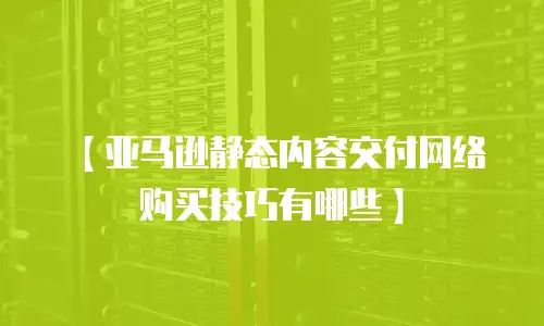 【亚马逊静态内容交付网络购买技巧有哪些】
