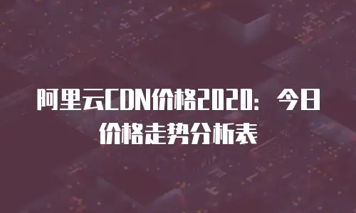阿里云CDN价格2020：今日价格走势分析表