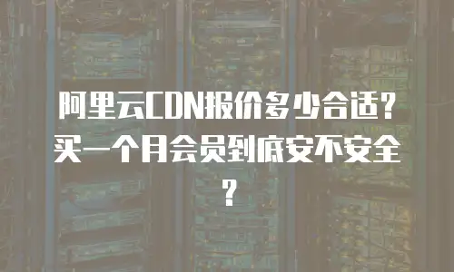 阿里云CDN报价多少合适？买一个月会员到底安不安全？