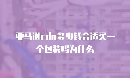 亚马逊cdn多少钱合适买一个包装吗为什么