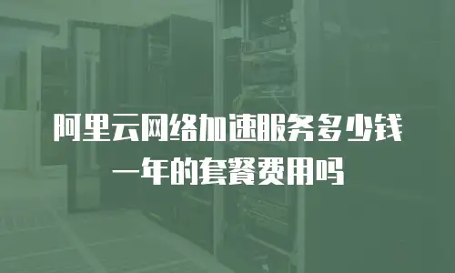 阿里云网络加速服务多少钱一年的套餐费用吗