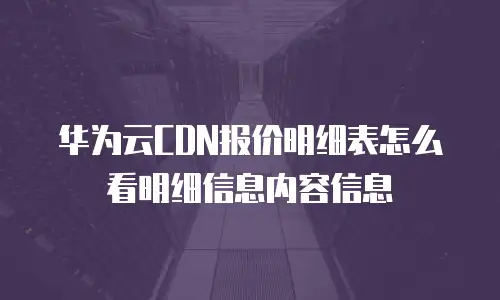 华为云CDN报价明细表怎么看明细信息内容信息