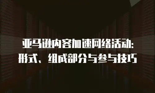 亚马逊内容加速网络活动：形式、组成部分与参与技巧