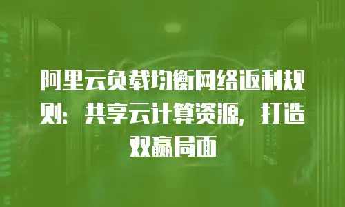 阿里云负载均衡网络返利规则：共享云计算资源，打造双赢局面
