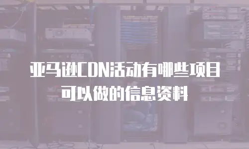 亚马逊CDN活动有哪些项目可以做的信息资料