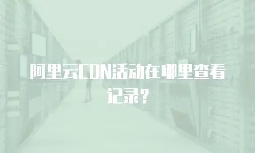 阿里云CDN活动在哪里查看记录？