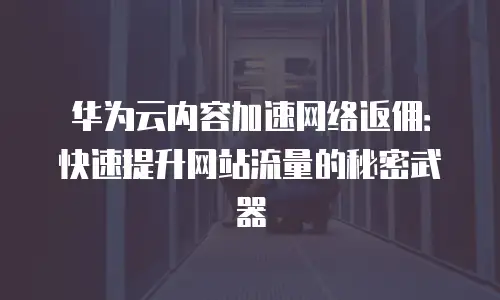华为云内容加速网络返佣：快速提升网站流量的秘密武器