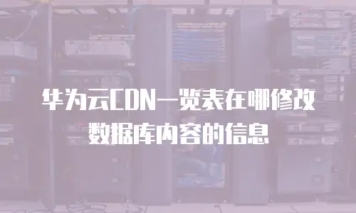华为云CDN一览表在哪修改数据库内容的信息
