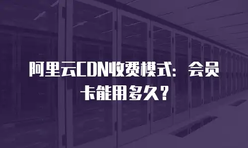 阿里云CDN收费模式：会员卡能用多久？