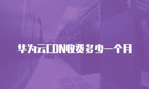 华为云CDN收费多少一个月