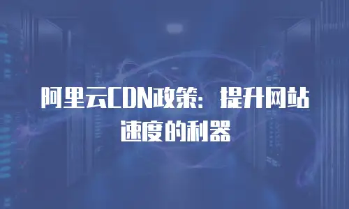 阿里云CDN政策：提升网站速度的利器