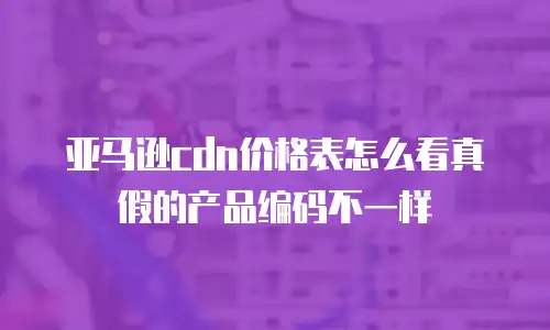 亚马逊cdn价格表怎么看真假的产品编码不一样