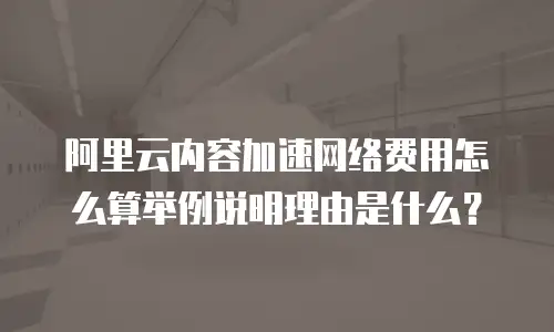 阿里云内容加速网络费用怎么算举例说明理由是什么？