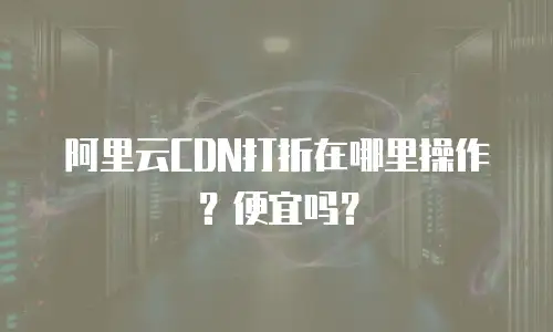 阿里云CDN打折在哪里操作？便宜吗？
