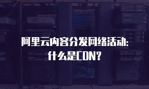 阿里云内容分发网络活动：什么是CDN？