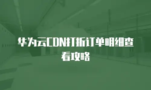 华为云CDN打折订单明细查看攻略