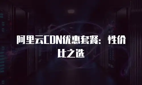 阿里云CDN优惠套餐：性价比之选