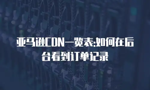 亚马逊CDN一览表:如何在后台看到订单记录