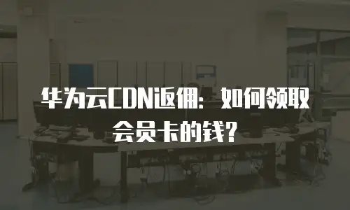 华为云CDN返佣：如何领取会员卡的钱？