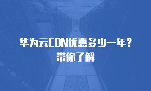 华为云CDN优惠多少一年？带你了解