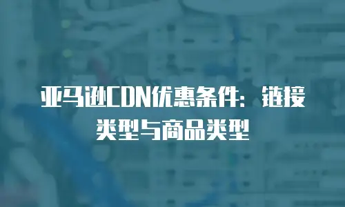 亚马逊CDN优惠条件：链接类型与商品类型