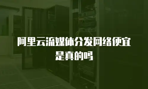 阿里云流媒体分发网络便宜是真的吗