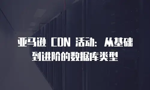亚马逊 CDN 活动：从基础到进阶的数据库类型