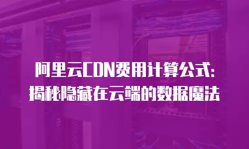 阿里云CDN费用计算公式：揭秘隐藏在云端的数据魔法