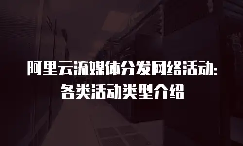 阿里云流媒体分发网络活动：各类活动类型介绍