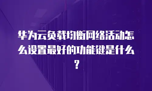 华为云负载均衡网络活动怎么设置最好的功能键是什么？