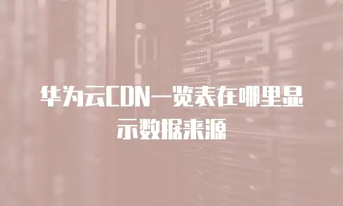 华为云CDN一览表在哪里显示数据来源