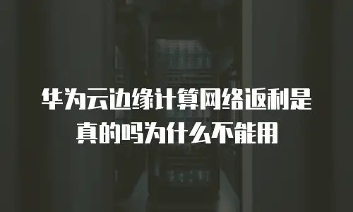 华为云边缘计算网络返利是真的吗为什么不能用