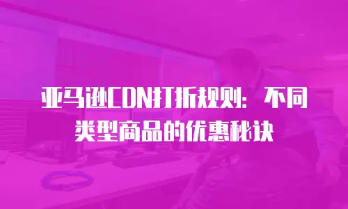 亚马逊CDN打折规则：不同类型商品的优惠秘诀