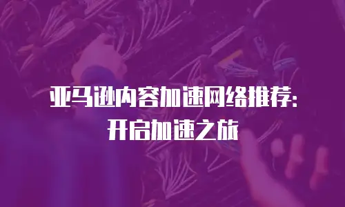 亚马逊内容加速网络推荐：开启加速之旅