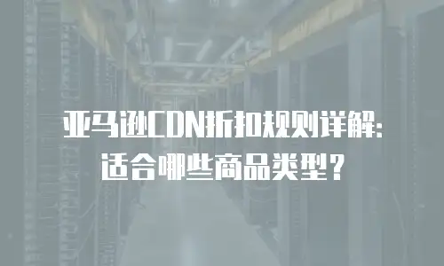 亚马逊CDN折扣规则详解：适合哪些商品类型？