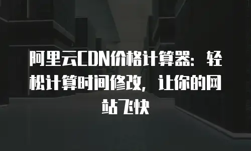 阿里云CDN价格计算器：轻松计算时间修改，让你的网站飞快
