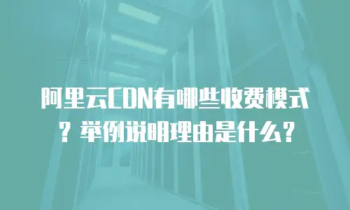 阿里云CDN有哪些收费模式？举例说明理由是什么？