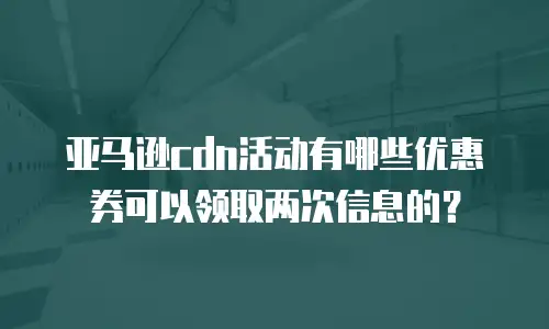 亚马逊cdn活动有哪些优惠券可以领取两次信息的？