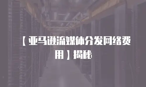 【亚马逊流媒体分发网络费用】揭秘