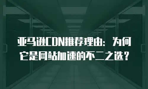亚马逊CDN推荐理由：为何它是网站加速的不二之选？
