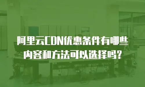 阿里云CDN优惠条件有哪些内容和方法可以选择吗？