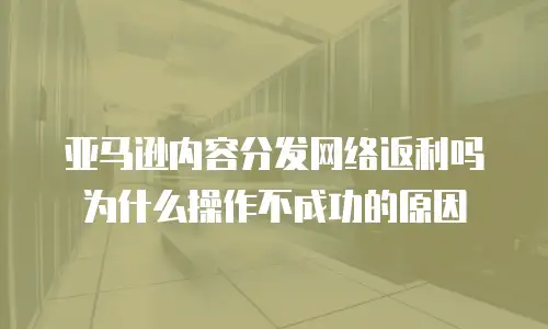 亚马逊内容分发网络返利吗为什么操作不成功的原因
