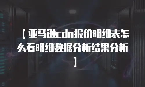 【亚马逊cdn报价明细表怎么看明细数据分析结果分析】