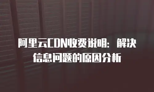 阿里云CDN收费说明：解决信息问题的原因分析