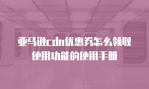 亚马逊cdn优惠券怎么领取使用功能的使用手册