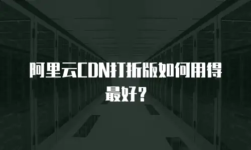 阿里云CDN打折版如何用得最好？