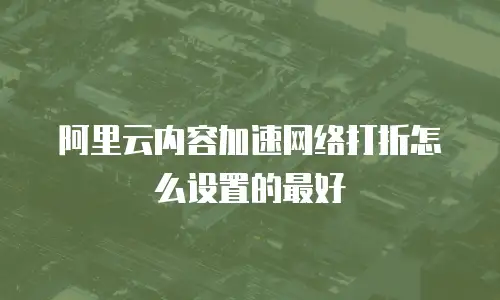 阿里云内容加速网络打折怎么设置的最好