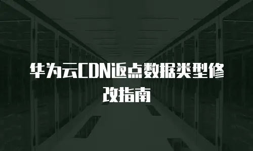 华为云CDN返点数据类型修改指南
