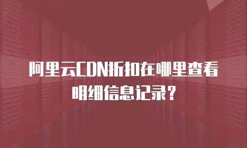 阿里云CDN折扣在哪里查看明细信息记录？