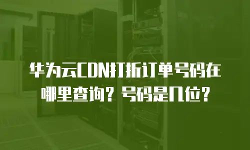 华为云CDN打折订单号码在哪里查询？号码是几位？